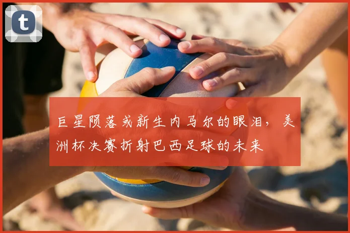 巨星陨落或新生内马尔的眼泪，美洲杯决赛折射巴西足球的未来